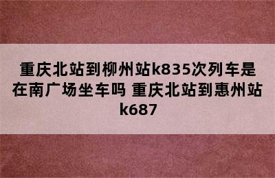 重庆北站到柳州站k835次列车是在南广场坐车吗 重庆北站到惠州站k687